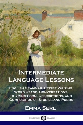 Intermediate Language Lessons: English Grammar, Letter Writing, Word Usage, Conversations, Rhyming Form, Descriptions, and Composition of Stories and by Serl, Emma
