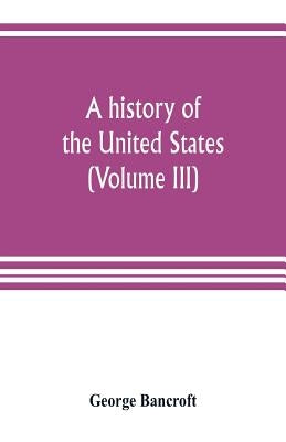 A history of the United States; from the Discovery of the American Continent (Volume III) by Bancroft, George