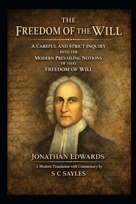 The Freedom of the Will: A Careful and Strict Inquiry into the Modern Prevailing Notions of the Freedom of the Will by Edwards, Jonathan