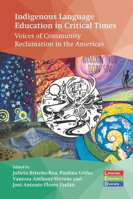 Indigenous Language Education in Critical Times: Voices of Community Reclamation in the Americas by Brise?o-Roa, Julieta