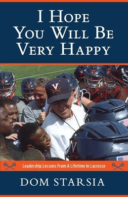 I Hope You Will Be Very Happy: Leadership Lessons From a Lifetime in Lacrosse by Starsia, Dom