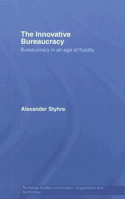 The Innovative Bureaucracy: Bureaucracy in an Age of Fluidity by Styhre, Alexander
