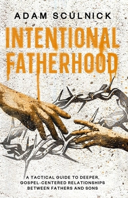Intentional Fatherhood: A Tactical Guide To Deeper, Gospel-Centered Relationships Between Fathers And Sons by Sculnick, Adam