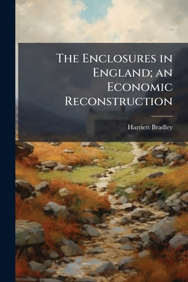 The Enclosures in England; an Economic Reconstruction by Bradley, Harriett 1892-