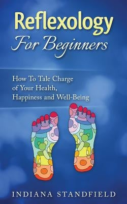 Reflexology For Beginners!: How To Take Charge of Your Health, Happiness and Well-Being by Standfield, Indiana
