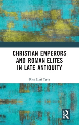 Christian Emperors and Roman Elites in Late Antiquity by Testa, Rita Lizzi