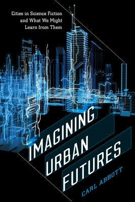 Imagining Urban Futures: Cities in Science Fiction and What We Might Learn from Them by Abbott, Carl
