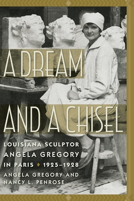 A Dream and a Chisel: Louisiana Sculptor Angela Gregory in Paris, 1925-1928 by Gregory, Angela