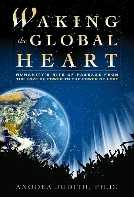 Waking the Global Heart: Humanity's Rite of Passage from the Love of Power to the Power of Love by Judith, Anodea