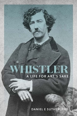 Whistler: A Life for Art's Sake by Sutherland, Daniel E.