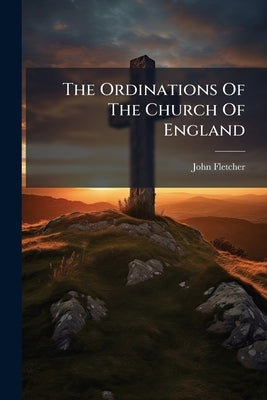 The Ordinations Of The Church Of England by Fletcher, John