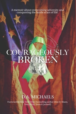 Courageously Broken: A memoir of overcoming adversity and conquering the battle scars of life by Michaels, D. a.