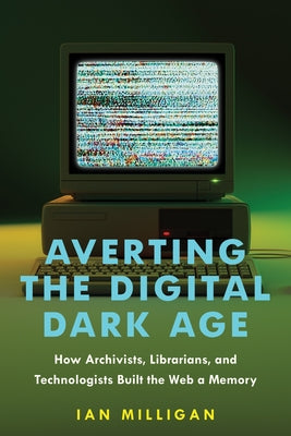 Averting the Digital Dark Age: How Archivists, Librarians, and Technologists Built the Web a Memory by Milligan, Ian