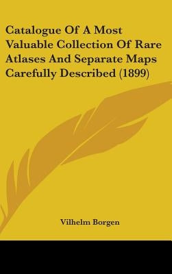 Catalogue Of A Most Valuable Collection Of Rare Atlases And Separate Maps Carefully Described (1899) by Borgen, Vilhelm