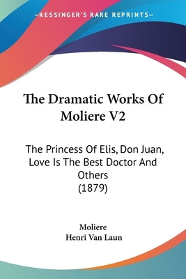 The Dramatic Works Of Moliere V2: The Princess Of Elis, Don Juan, Love Is The Best Doctor And Others (1879) by Moliere