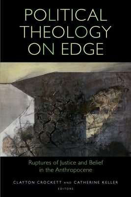 Political Theology on Edge: Ruptures of Justice and Belief in the Anthropocene by Crockett, Clayton