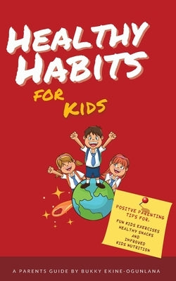 Healthy Habits for Kids: Positive Parenting Tips for Fun Kids Exercises, Healthy Snacks and Improved Kids Nutrition by Ekine-Ogunlana, Bukky