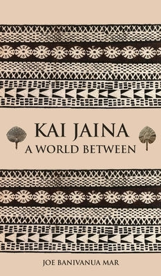 Kai Jaina: A World Between by Banivanua Mar, Joe