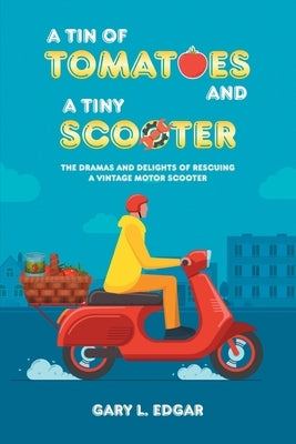 A Tin of Tomatoes and a Tiny Scooter: The Dramas and Delights of Rescuing a Vintage Motor Scooter by Edgar, Gary