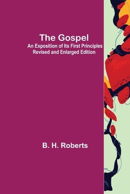 The Gospel: An Exposition of its First Principles Revised and Enlarged Edition by H. Roberts, B.