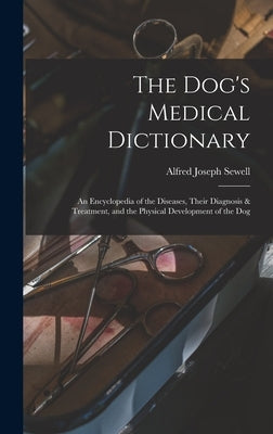 The Dog's Medical Dictionary: An Encyclopedia of the Diseases, Their Diagnosis & Treatment, and the Physical Development of the Dog by Sewell, Alfred Joseph