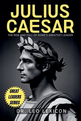 Julius Caesar: The Rise and Fall of Rome's Greatest Leader by Lexicon, Leo