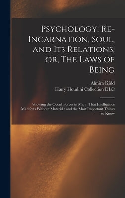 Psychology, Re-incarnation, Soul, and Its Relations, or, The Laws of Being: Showing the Occult Forces in Man: That Intelligence Manifests Without Mate by Kidd, Almira