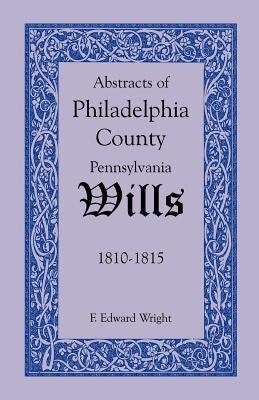 Abstracts of Philadelphia County, Pennsylvania Wills, 1810-1815 by Wright, F. Edward
