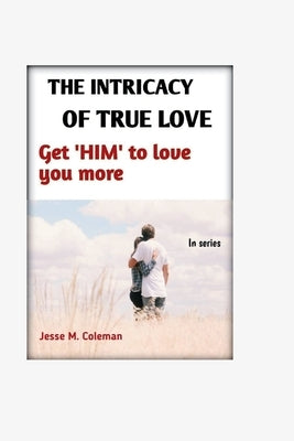 The Intricacy Of True Love: Get 'HIM' To Love You More by Coleman, Jesse M.