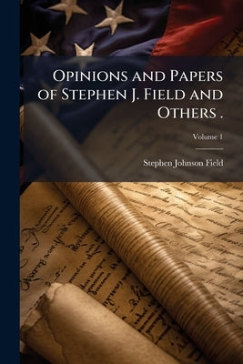 Opinions and Papers of Stephen J. Field and Others .; Volume 1 by Field, Stephen Johnson
