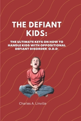 The Defiant Kids: The Ultimate Keys on How to Handle Kids With Oppositional Defiant Disorder (ODD) by K. Linville, Charles