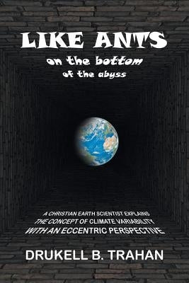 Like Ants on the Bottom of the Abyss: A Christian Earth Scientist Explains the Concept of Climate Variability with an Eccentric Perspective by Trahan, Drukell B.