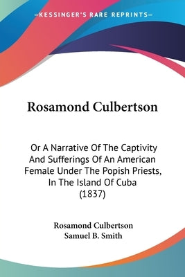 Rosamond Culbertson: Or A Narrative Of The Captivity And Sufferings Of An American Female Under The Popish Priests, In The Island Of Cuba ( by Culbertson, Rosamond