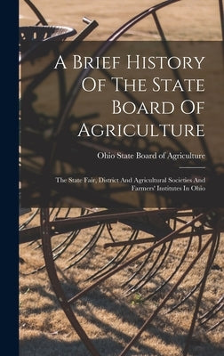 A Brief History Of The State Board Of Agriculture: The State Fair, District And Agricultural Societies And Farmers' Institutes In Ohio by Ohio State Board of Agriculture