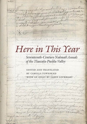 Here in This Year: Seventeenth-Century Nahuatl Annals of the Tlaxcala-Puebla Valley by Townsend, Camilla