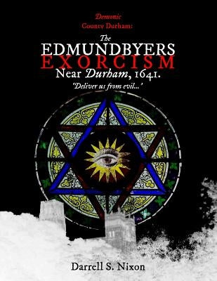 Demonic County Durham: The Edmundbyers Exorcism near Durham, 1641: 'Deliver us from evil...' by Nixon, Darrell S.