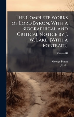 The Complete Works of Lord Byron. With a Biographical and Critical Notice by J. W. Lake. [With a Portrait.] by Byron, George