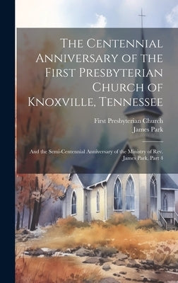 The Centennial Anniversary of the First Presbyterian Church of Knoxville, Tennessee: And the Semi-Centennial Anniversary of the Ministry of Rev. James by Park, James