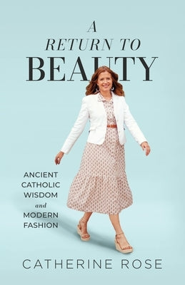 A Return to Beauty: Ancient Catholic Wisdom and Modern Fashion by Rose, Catherine