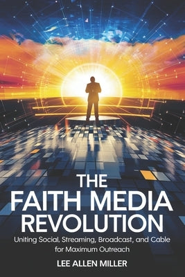 The Faith Media Revolution: Uniting Social, Streaming, Broadcast, and Cable for Maximum Outreach by Miller, Lee Allen