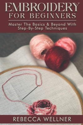 Embroidery for Beginners: Master the Basics and Beyond with Step-by-Step Techniques by Wellner, Rebecca