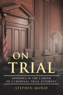 On Trial: Episodes in the Career of a Criminal Trial Attorney by Murav, Stephen