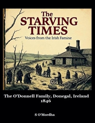 The Starving Times: Voices from the Irish Famine O'Donnell Family, County Donegal, Spring 1846. by O'Mordha, S.