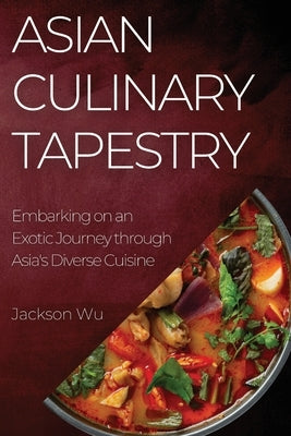 Asian Culinary Tapestry: Embarking on an Exotic Journey through Asia's Diverse Cuisine by Wu, Jackson