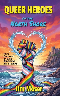 Queer Heroes of the North Shore: Four Centuries of Love, Rebellion and Survival by Moser, Jim