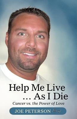 Help Me Live ... as I Die: Cancer vs. the Power of Love by Peterson, Joe
