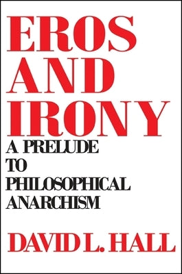 Eros and Irony: A Prelude to Philosophical Anarchism by Hall, David L.