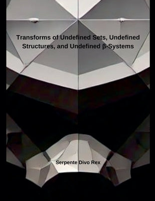 Transforms of Undefined Sets, Undefined Structures, and Undefined &#946;-Systems by Rex, Serpente Divo