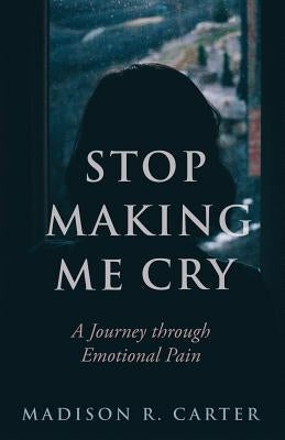 Stop Making Me Cry: A Journey through Emotional Pain by Carter, Madison R.