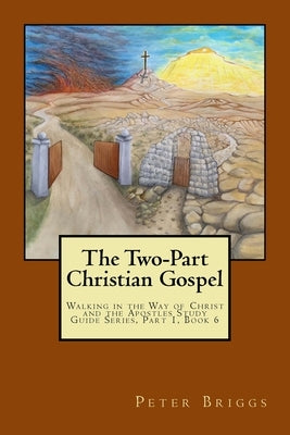 The Two-Part Christian Gospel: Walking in the Way of Christ and the Apostles Study Guide Series, Part 1, Book 6 by Briggs, Peter